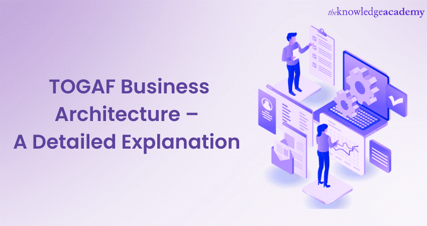 TOGAF Business Architecture – A Detailed Explanation